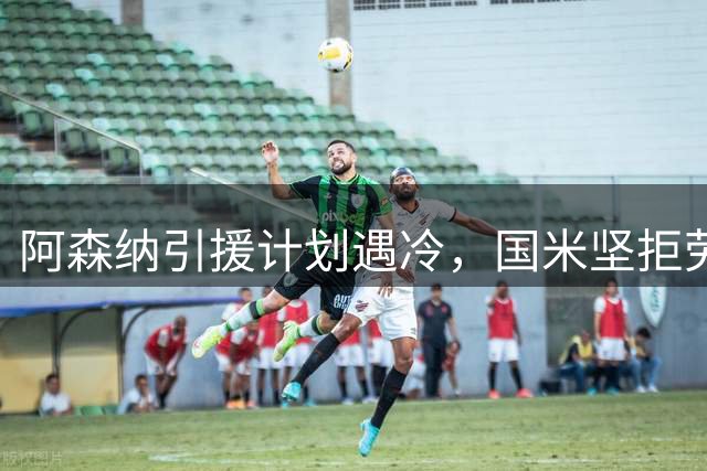 阿森纳引援计划遇冷，国米坚拒劳塔罗转会